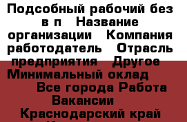 Подсобный рабочий-без в/п › Название организации ­ Компания-работодатель › Отрасль предприятия ­ Другое › Минимальный оклад ­ 16 000 - Все города Работа » Вакансии   . Краснодарский край,Кропоткин г.